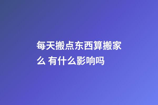 每天搬点东西算搬家么 有什么影响吗
